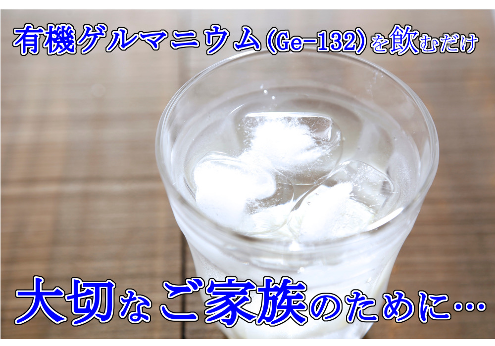 有機ゲルマニウム(Ge-132)を飲むだけ　大切なご家族のために…