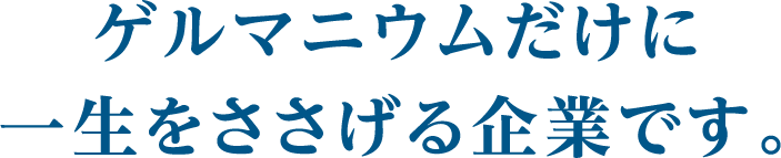 ゲルマニウムだけに一生をささげる企業です。